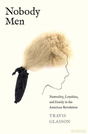 Nobody Men: Neutrality, Loyalties, and Family in the American Revolution - Travis Glasson [KSIĄŻKA]