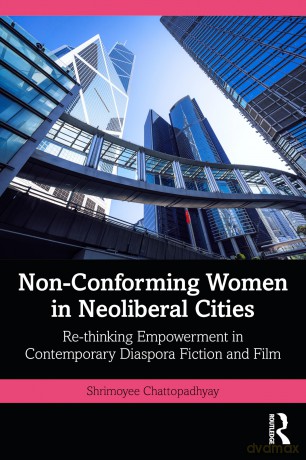 Non-Conforming Women in Neoliberal Cities: Re-thinking Empowerment in Contemporary Diaspora Fiction and Film - Shrimoyee Chattopadhyay [KSIĄŻKA]