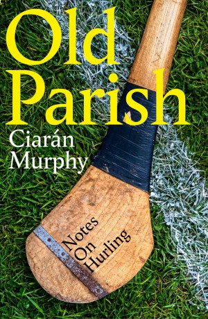 Old Parish: A journey to the heart of the world's most remarkable field sport: hurling - Ciarán Murphy [KSIĄŻKA]