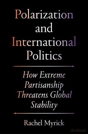 Polarization and International Politics: How Extreme Partisanship Threatens Global Stability - Rachel Myrick [KSIĄŻKA]