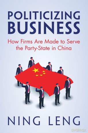 Politicizing Business: How Firms Are Made to Serve the Party-State in China - Ning Leng [KSIĄŻKA]