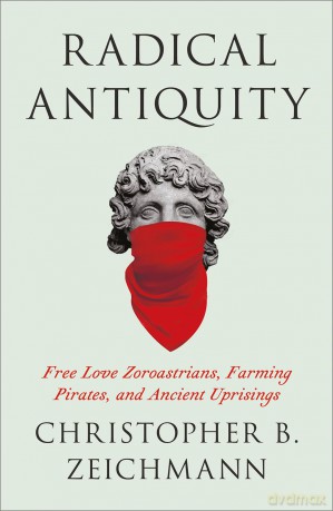 Radical Antiquity: Free Love Zoroastrians, Farming Pirates, and Ancient Uprisings - Zeichmann Christopher B. [KSIĄŻKA]