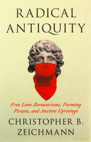 Radical Antiquity: Free Love Zoroastrians, Farming Pirates, and Ancient Uprisings - Zeichmann Christopher B. [KSIĄŻKA]
