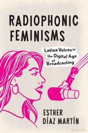 Radiophonic Feminisms: Latina Voices in the Digital Age of Broadcasting - Esther Díaz Martín [KSIĄŻKA]