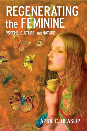 Regenerating the Feminine: Psyche, Culture, and Nature - April C. Heaslip [KSIĄŻKA]