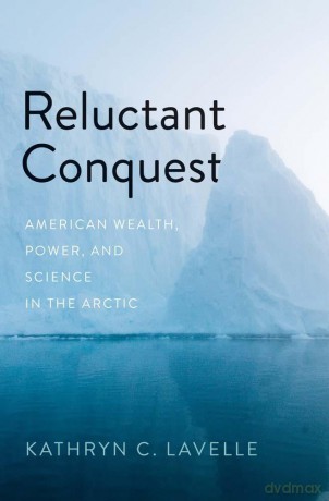 Reluctant Conquest: American Wealth, Power, and Science in the Arctic - Kathryn C. Lavelle [KSIĄŻKA]