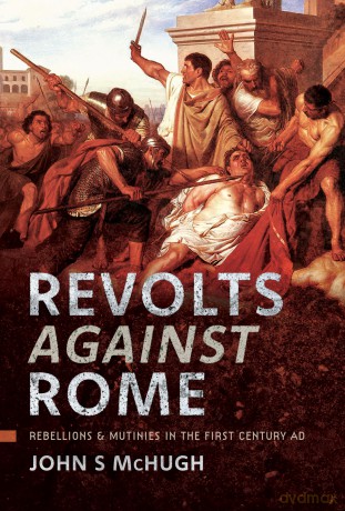 Revolts Against Rome: Rebellions and Mutinies in the First Century AD - John S McHugh [KSIĄŻKA]