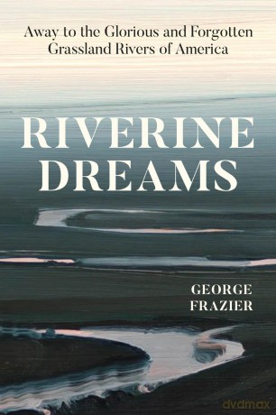 Riverine Dreams: Away to the Glorious and Forgotten Grassland Rivers of America - George Frazier [KSIĄŻKA]
