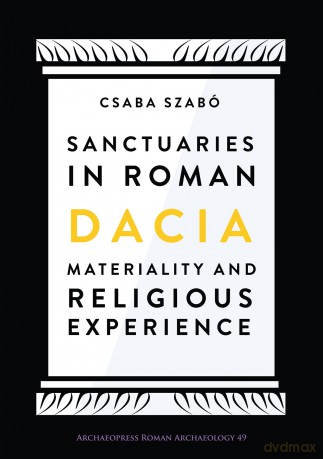 Sanctuaries in Roman Dacia: Materiality and Religious Experience - Csaba Szabo [KSIĄŻKA]