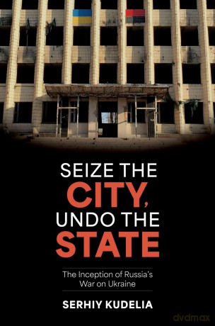 Seize the City, Undo the State: The Inception of Russia's War on Ukraine - Serhiy Kudelia [KSIĄŻKA]