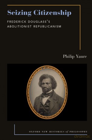 Seizing Citizenship: Frederick Douglass's Abolitionist Republicanism - Philip Yaure [KSIĄŻKA]
