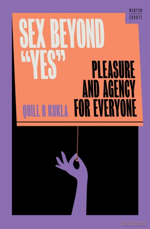 Sex Beyond "Yes": Pleasure and Agency for Everyone: 0 - Quill R Kukla [KSIĄŻKA]