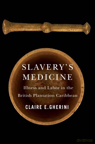 Slavery's Medicine: Illness and Labor in the British Plantation Caribbean - Claire E. Gherini [KSIĄŻKA]