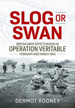 Slog or Swan: British Army Effectiveness in Operation Veritable, February and March 1945 - Dermot Rooney [KSIĄŻKA]