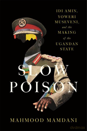 Slow Poison: Idi Amin, Yoweri Museveni, and the Making of the Ugandan State - Mahmood Mamdani [KSIĄŻKA]