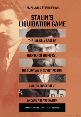 Stalin's Liquidation Game: The Unlikely Case of Oleksandr Shumskyi, His Survival in Soviet Jail, and Subsequent Arcane Assassination - Filip Slaveski and Yuri Shapoval [KSIĄŻKA]