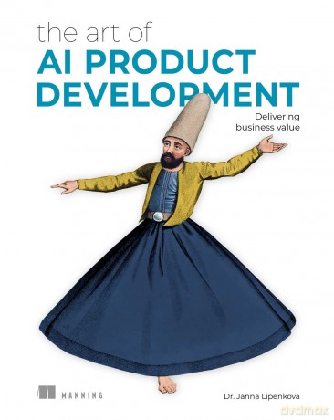 The Art of AI Product Development: Delivering business value with AI - Janna Lipenkova [KSIĄŻKA]