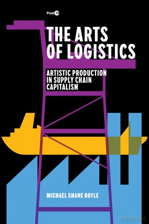 The Arts of Logistics: Artistic Production in Supply Chain Capitalism - Michael Shane Boyle [KSIĄŻKA]