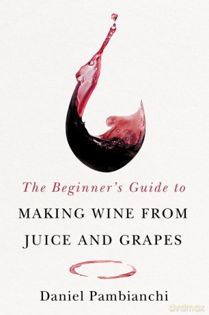 The Beginner's Guide to Making Wine From Juice and Grapes - Daniel Pambianchi [KSIĄŻKA]