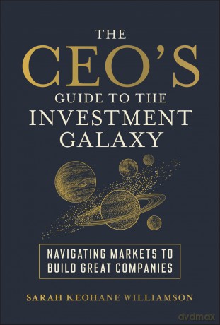 The CEO's Guide to the Investment Galaxy: Navigating Markets to Build Great Companies - Sarah Keohane Williamson [KSIĄŻKA]