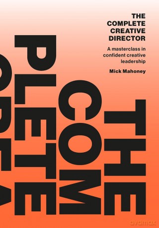 The Complete Creative Director: A masterclass in confident creative leadership - Mick Mahoney [KSIĄŻKA]