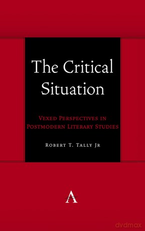 The Critical Situation: Vexed Perspectives in Postmodern Literary Studies: 1 - Robert T. Tally Jr [KSIĄŻKA]