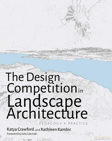 The Design Competition in Landscape Architecture: Pedagogy and Practice - Katya Crawford [KSIĄŻKA]