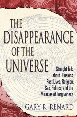 The Disappearance of the Universe: Straight Talk about Illusions, Past Lives, Religion, Sex, Politics, and the Miracles of Forgiveness - Gary R. Renard [KSIĄŻKA]