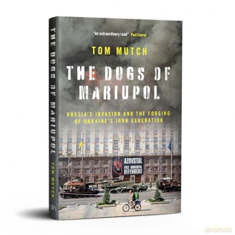 The Dogs of Mariupol: Russia's Invasion and the Forging of Ukraine's Iron Generation - Tom Mutch [KSIĄŻKA]