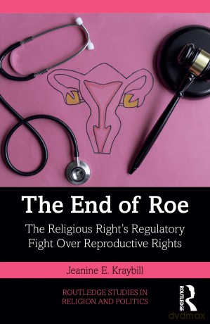 The End of Roe: The Religious Right's Regulatory Fight Over Reproductive Rights - Jeanine E. Kraybill [KSIĄŻKA]