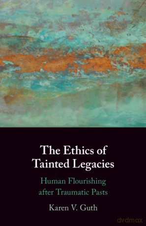 The Ethics of Tainted Legacies: Human Flourishing after Traumatic Pasts - Karen V. Guth [KSIĄŻKA]
