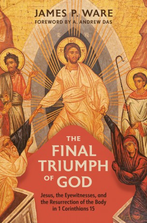 The Final Triumph of God: Jesus, the Eyewitnesses, and the Resurrection of the Body in 1 Corinthians 15 - James P Ware [KSIĄŻKA]