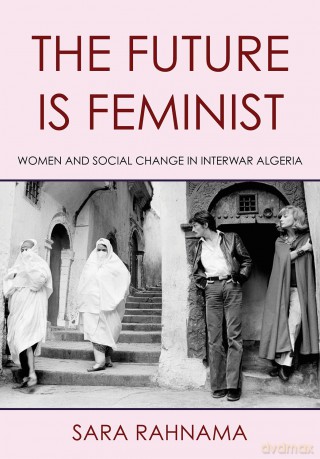 The Future Is Feminist: Women and Social Change in Interwar Algeria - Sara Rahnama [KSIĄŻKA]