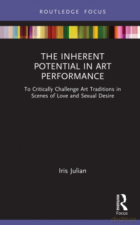 The Inherent Potential in Art Performance: To Critically Challenge Art Traditions in Scenes of Love and Sexual Desire - Iris Julian [KSIĄŻKA]