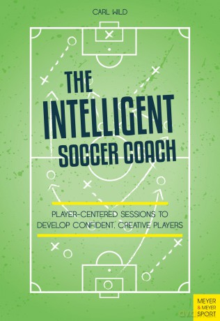 The Intelligent Soccer Coach: Player-Centered Sessions to Develop Confident, Creative Players - Carl Wild [KSIĄŻKA]