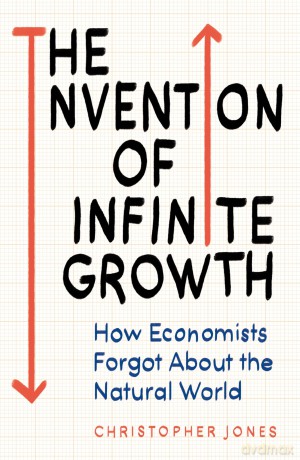 The Invention of Infinite Growth: How Economists Forgot About the Natural World - Christopher F. Jones [KSIĄŻKA]
