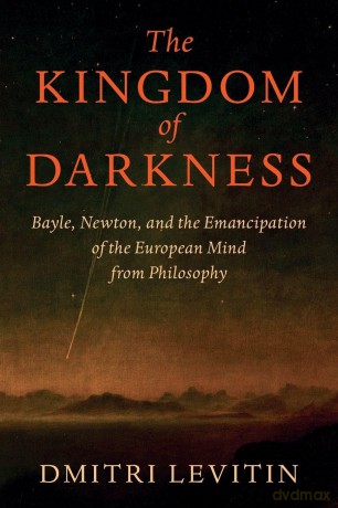 The Kingdom of Darkness: Bayle, Newton, and the Emancipation of the European Mind from Philosophy - Dmitri Levitin [KSIĄŻKA]