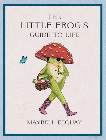 The Little Frog's Guide to Life: Love, Advice and Inspiration for Every Day from the Internet's Beloved Mushroom Frog - Maybell Eequay [KSIĄŻKA]