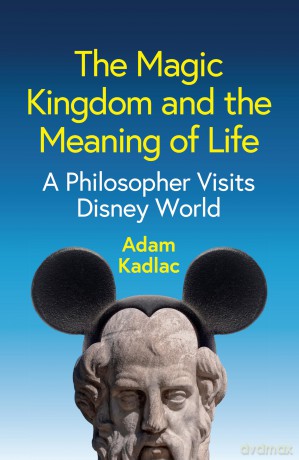 The Magic Kingdom and the Meaning of Life: A Philosopher Visits Disney World - Adam Kadlac [KSIĄŻKA]