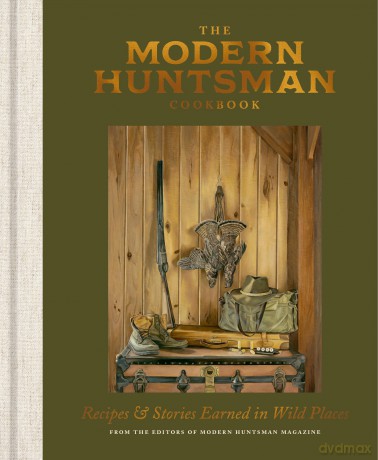 The Modern Huntsman Cookbook: Recipes and Stories Earned in Wild Places - The Editors of Modern Huntsman Magazine [KSIĄŻKA]