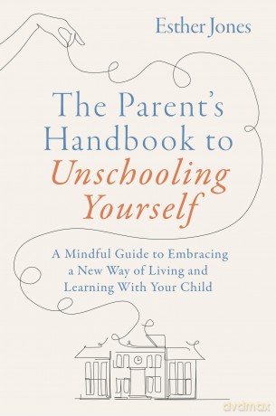 The Parent's Handbook to Unschooling Yourself: A Mindful Guide to Embracing a New Way of Living and Learning With Your Child - Esther Jones [KSIĄŻKA]