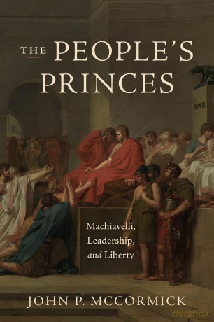 The People's Princes: Machiavelli, Leadership, and Liberty - John P. McCormick [KSIĄŻKA]