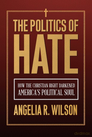 The Politics of Hate: How the Christian Right Darkened America's Political Soul - Angelia R. Wilson [KSIĄŻKA]