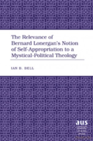 The Relevance of Bernard Lonergan's Notion of Self-Appropriation to a Mystical-Political Theology: 284 - Ian B. Bell [KSIĄŻKA]