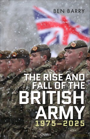 The Rise and Fall of the British Army, 1975-2025 - Brigadier (retired) Ben Barry OBE [KSIĄŻKA]