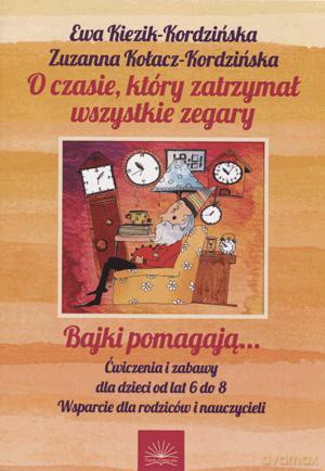 O Czasie, Który Zatrzymał Wszystkie Zegary. Bajki Pomagają... Ćwiczenia I Zabawy Dla Dzieci Od Lat 6 Do 8.