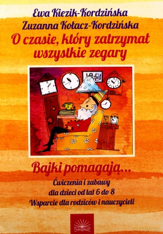 O Czasie, Który Zatrzymał Wszystkie Zegary. Bajki Pomagają... Ćwiczenia I Zabawy Dla Dzieci Od Lat 6 Do 8.
