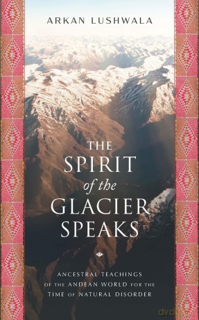 The Spirit of the Glacier Speaks: Ancestral Teachings of the Andean World for the Time of Natural Disorder - Arkan Lushwala [KSIĄŻKA]
