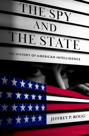 The Spy and the State: The History of American Intelligence - Jeffrey P. Rogg [KSIĄŻKA]