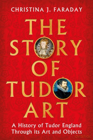 The Story of Tudor Art: A History of Tudor England Through its Art and Objects - Christina J. Faraday [KSIĄŻKA]